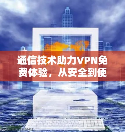 通信技术助力VPN免费体验,从安全到便捷的 VPN 建设 通信技术助力VPN免费体验,从安全到便捷的 VPN 建设