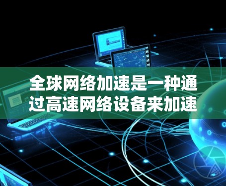 全球网络加速是一种通过高速网络设备来加速下载和观看内容的技术,广泛应用于快速下载视频、文件等。以下是对其的主要信息总结 全球网络加速是一种通过高速网络设备来加速下载和观看内容的技术,广泛应用于快速下载视频、文件等。以下是对其的主要信息总结