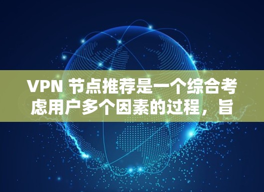 VPN 节点推荐是一个综合考虑用户多个因素的过程,旨在帮助用户选择最合适的VPN节点。以下是一个结构化的推荐指南,涵盖用户可能的使用场景、需求和相关因素 VPN 节点推荐是一个综合考虑用户多个因素的过程,旨在帮助用户选择最合适的VPN节点。以下是一个结构化的推荐指南,涵盖用户可能的使用场景、需求和相关因素