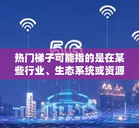 热门梯子可能指的是在某些行业、生态系统或资源中,资源或技能按照其市场价值、影响力或增长潜力从高到低排列的梯度。这种梯子可以帮助人们在选择发展方向时,优先考虑那些具有广泛市场和高增长潜力的领域或资源 热门梯子可能指的是在某些行业、生态系统或资源中,资源或技能按照其市场价值、影响力或增长潜力从高到低排列的梯度。这种梯子可以帮助人们在选择发展方向时,优先考虑那些具有广泛市场和高增长潜力的领域或资源