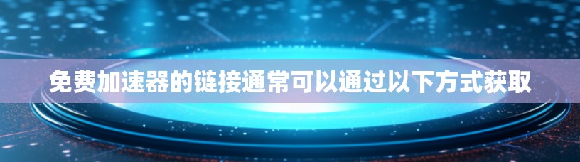 免费加速器的链接通常可以通过以下方式获取 免费加速器的链接通常可以通过以下方式获取