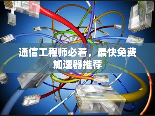通信工程师必看,最快免费加速器推荐 通信工程师必看,最快免费加速器推荐