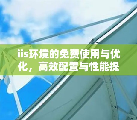 iis环境的免费使用与优化,高效配置与性能提升 iis环境的免费使用与优化,高效配置与性能提升