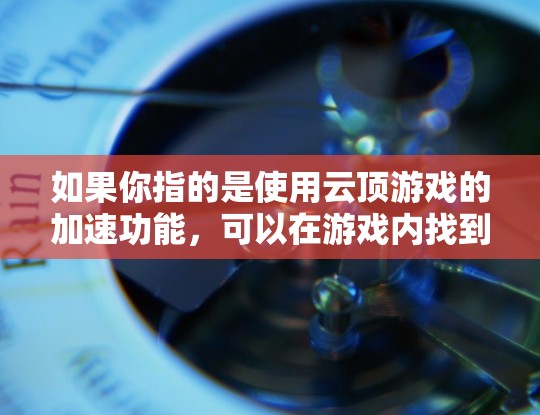 如果你指的是使用云顶游戏的加速功能,可以在游戏内找到相应的加速选项。如果您的问题具体指的是在其他网站或平台使用加速工具,可以提供更多细节,我可以帮你推荐一些在线加速工具 如果你指的是使用云顶游戏的加速功能,可以在游戏内找到相应的加速选项。如果您的问题具体指的是在其他网站或平台使用加速工具,可以提供更多细节,我可以帮你推荐一些在线加速工具