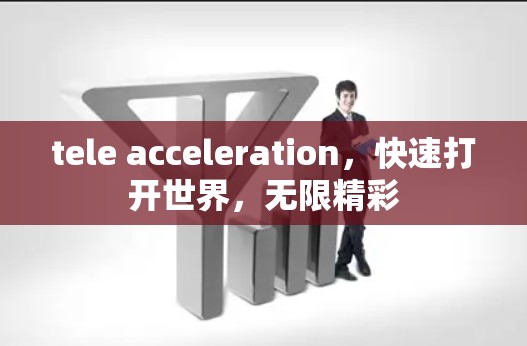 tele acceleration,快速打开世界,无限精彩 tele acceleration,快速打开世界,无限精彩