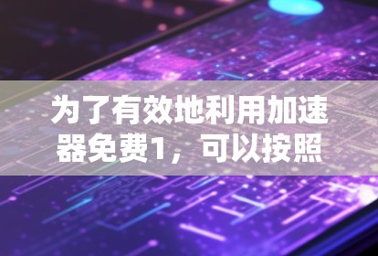 为了有效地利用加速器免费1，可以按照以下步骤操作