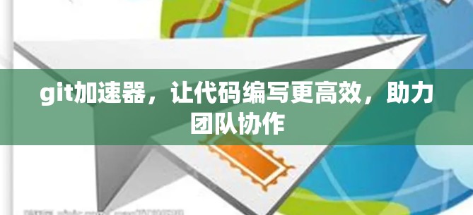 git加速器，让代码编写更高效，助力团队协作