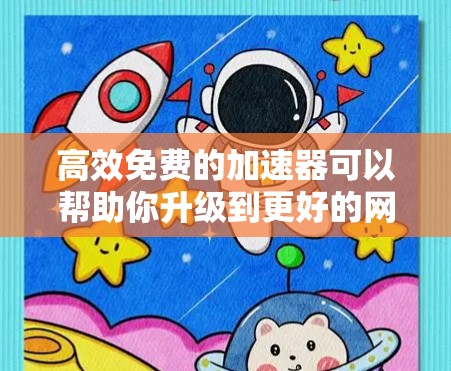 高效免费的加速器可以帮助你升级到更好的网络服务，比如Wi-Fi或3G。以下是一些推荐的高效免费加速器工具，这些工具通常都是免费的或可以免费使用的