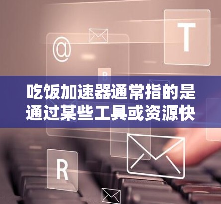 吃饭加速器通常指的是通过某些工具或资源快速获取食物信息、饮食指导、健康食谱或健身方法的工具。以下是一些可能的免费资源和方法
