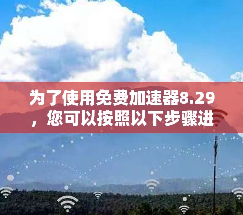 为了使用免费加速器8.29，您可以按照以下步骤进行操作