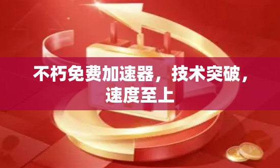 不朽免费加速器，技术突破，速度至上