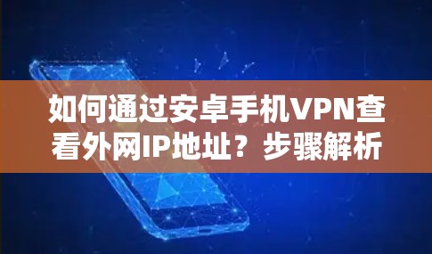 如何通过安卓手机VPN查看外网IP地址?步骤解析及常见问题与解决方案 如何通过安卓手机VPN查看外网IP地址?步骤解析及常见问题与解决方案