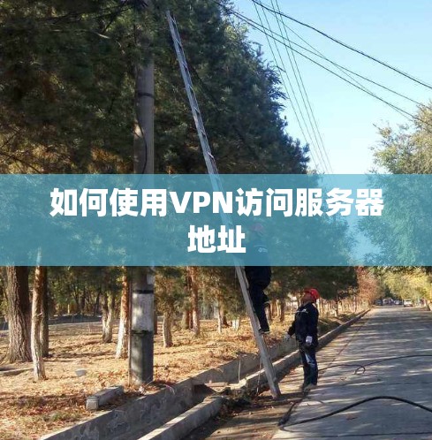 如何使用VPN访问服务器地址 如何使用VPN访问服务器地址