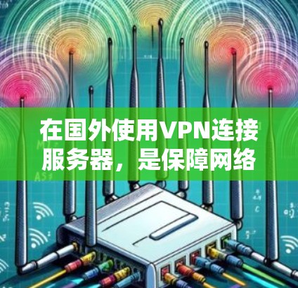 在国外使用VPN连接服务器，是保障网络安全的重要方式。以下是一个详细且条理清晰的步骤指南，帮助您顺利完成这一过程