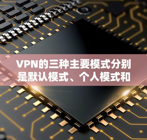 VPN的三种主要模式分别是默认模式、个人模式和企业模式。以下是它们的详细说明