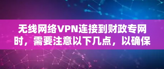 无线网络VPN连接到财政专网时，需要注意以下几点，以确保连接安全且费用在范围内