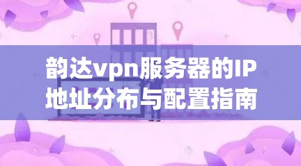 韵达vpn服务器的IP地址分布与配置指南