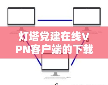 灯塔党建在线VPN客户端的下载步骤如下