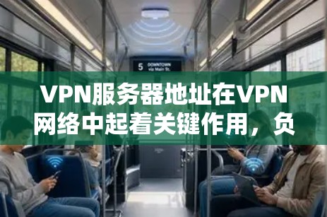 VPN服务器地址在VPN网络中起着关键作用，负责接收请求、处理数据并确保数据的安全和隐私。以下是服务器地址在VPN中的具体用途和重要性