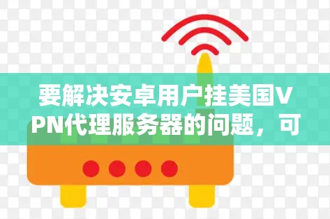 要解决安卓用户挂美国VPN代理服务器的问题，可以按照以下步骤进行