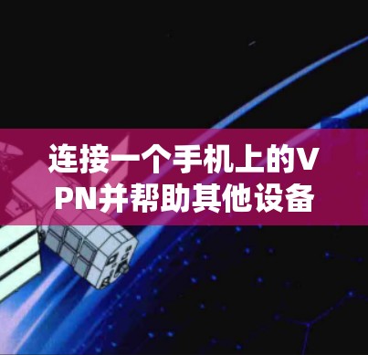 连接一个手机上的VPN并帮助其他设备连接是一个系统性的过程，步骤如下