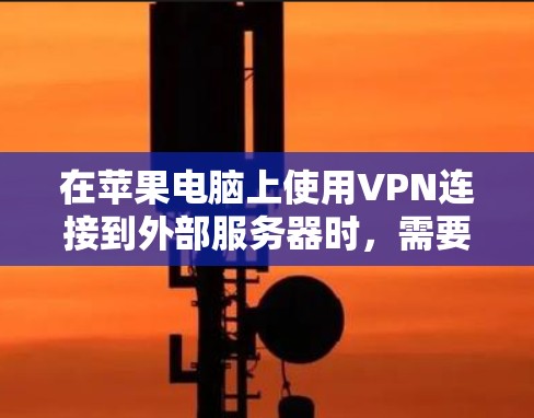 在苹果电脑上使用VPN连接到外部服务器时，需要遵循以下步骤和注意事项