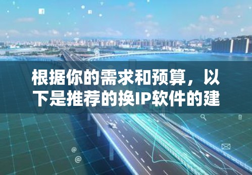根据你的需求和预算，以下是推荐的换IP软件的建议