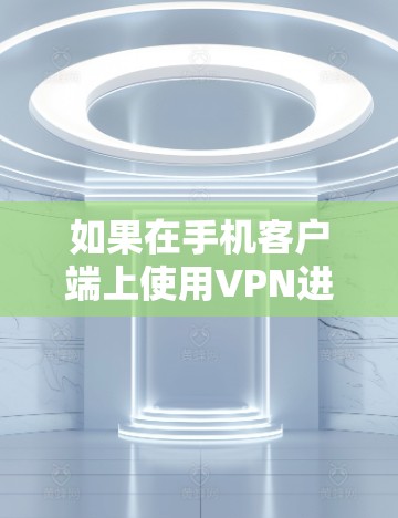 如果在手机客户端上使用VPN进行下载，可能是因为以下原因导致连接不上