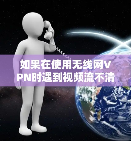 如果在使用无线网VPN时遇到视频流不清晰或断层的问题，以下是一些可能的解决方法