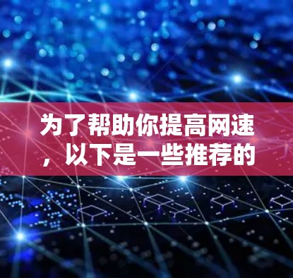 为了帮助你提高网速，以下是一些推荐的网速加速器，并根据你的需求进行选择