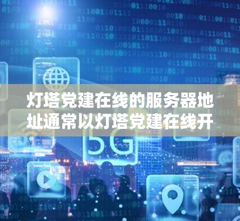 灯塔党建在线的服务器地址通常以灯塔党建在线开头，后面跟着具体的IP地址和端口。以下是一些常见的服务器地址示例
