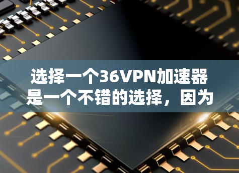 选择一个36VPN加速器是一个不错的选择，因为它不仅支持多种网络，还提供强大的流量控制和隐私保护功能。以下是几个推荐的36VPN加速器，供你参考