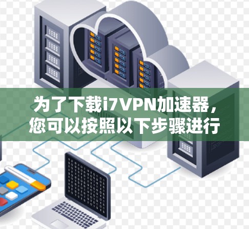 为了下载i7VPN加速器，您可以按照以下步骤进行