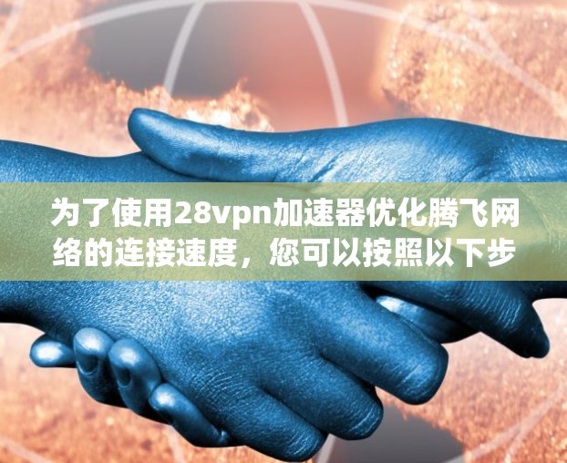 为了使用28vpn加速器优化腾飞网络的连接速度，您可以按照以下步骤进行