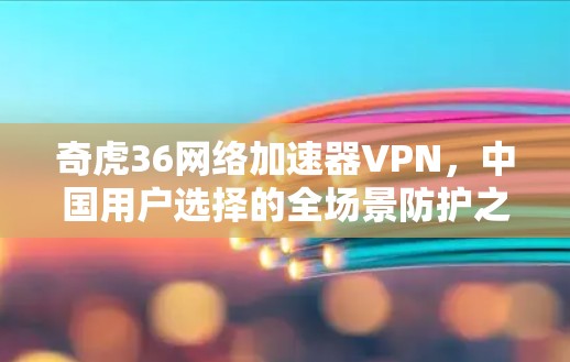 奇虎36网络加速器VPN，中国用户选择的全场景防护之选