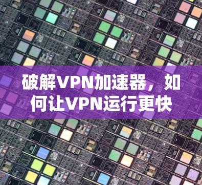 破解VPN加速器，如何让VPN运行更快