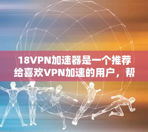 18VPN加速器是一个推荐给喜欢VPN加速的用户，帮助他们在多端设备上使用 faster web 网络。以下是几个推荐的18VPN加速器