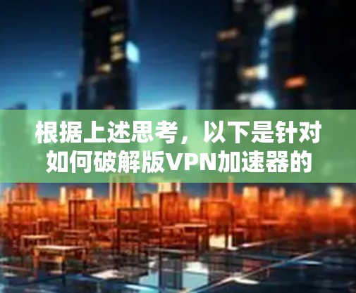 根据上述思考，以下是针对如何破解版VPN加速器的逐步解释