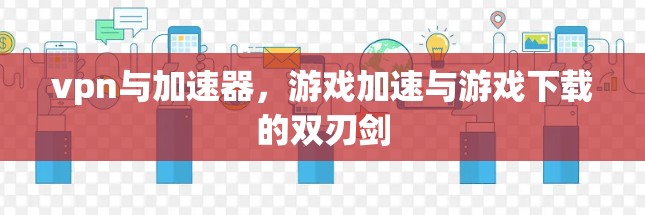 vpn与加速器，游戏加速与游戏下载的双刃剑