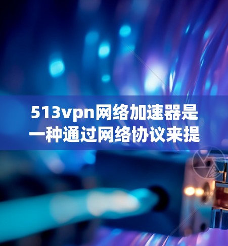 513vpn网络加速器是一种通过网络协议来提升网络连接速度的工具，通常用于快速连接电脑到互联网。它能够提供稳定、快速的网络连接，适合需要快速浏览网页、下载文件或处理多设备同步任务的人群