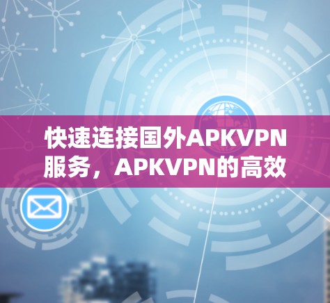 快速连接国外APKVPN服务，APKVPN的高效连接技巧