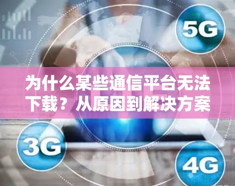 为什么某些通信平台无法下载?从原因到解决方案的探索 为什么某些通信平台无法下载?从原因到解决方案的探索