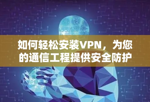 如何轻松安装VPN,为您的通信工程提供安全防护? 如何轻松安装VPN,为您的通信工程提供安全防护?