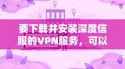 要下载并安装深度信服的VPN服务，可以按照以下步骤进行