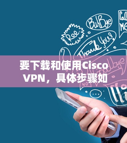 要下载和使用Cisco VPN,具体步骤如下 要下载和使用Cisco VPN,具体步骤如下