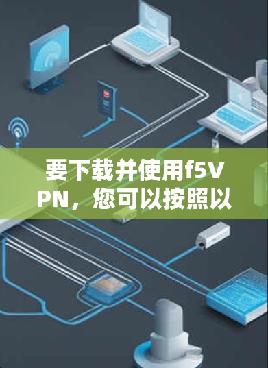 要下载并使用f5VPN，您可以按照以下步骤进行