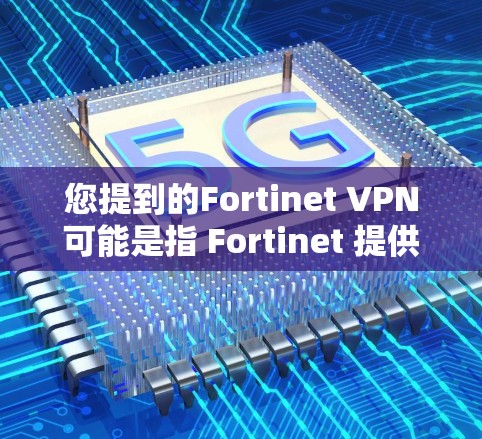 您提到的Fortinet VPN可能是指 Fortinet 提供的 VPN 服务，Fortinet 是一个知名的网络安全公司，专注于提供安全的网络连接和网络保护解决方案