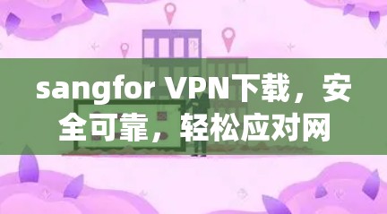 sangfor VPN下载,安全可靠,轻松应对网络威胁 sangfor VPN下载,安全可靠,轻松应对网络威胁