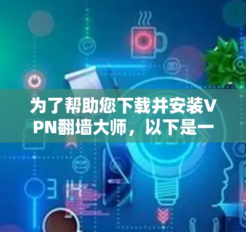 为了帮助您下载并安装VPN翻墙大师,以下是一些步骤的指导 为了帮助您下载并安装VPN翻墙大师,以下是一些步骤的指导