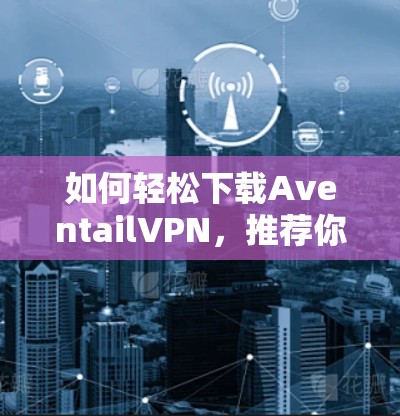 如何轻松下载AventailVPN，推荐你一定不要错过！